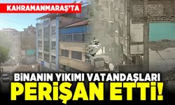 Kahramanmaraş'ta binanın yıkımı vatandaşları perişan etti!