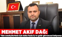 Mehmet Akif Dağ: Tüm emekçilerimiz için daha fazla iş ve gelir güvencesi istiyoruz
