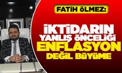 Fatih Ölmez: İKTİDARIN YANLIŞ ÖNCELİĞİ ENFLASYON DEĞİL, BÜYÜME