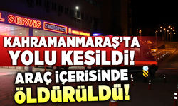 Kahramanmaraş'ta yolu kesildi, araç içerisinde öldürüldü!