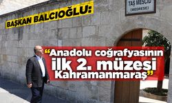 Başkan Balcıoğlu: “Anadolu coğrafyasının ilk 2. müzesi Kahramanmaraş”