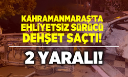 Kahramanmaraş'ta ehliyetsiz sürücü dehşet saçtı! 2 yaralı