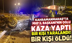 Kahramanmaraş'ta MHP İl Başkanı'nın oğlu kaza yaptı! 1 yaralı, 1 ölü!