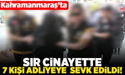 Kahramanmaraş'ta sır cinayette 7 kişi adliyeye sevk edildi!