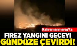 Kahramanmaraş'ta firez yangını geceyi gündüze çevirdi!