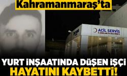 Kahramanmaraş'ta yurt inşaatında düşen işçi hayatını kaybetti!