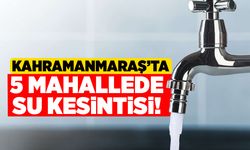 Kahramanmaraş'ta 5 mahallede su kesintisi!