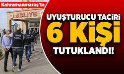 Kahramanmaraş'ta uyuşturucu taciri 6 kişi tutuklandı!
