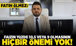 ÖLMEZ; FAİZİN YÜZDE 10,5 VEYA 9 OLMASININ HİÇBİR ÖNEMİ YOK