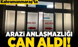 Kahramanmaraş'ta arazi anlaşmazlığı can aldı!