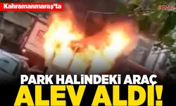 Kahramanmaraş'ta park halindeki araç alev aldı!