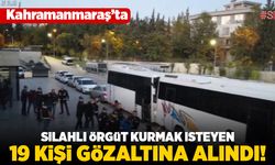 Kahramanmaraş'ta silahlı örgüt kurmak isteyen 19 kişi gözaltına alındı!