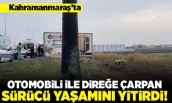 Kahramanmaraş'ta otomobili ile direğe çarpan sürücü yaşamını yitirdi!