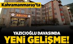Kahramanmaraş'ta yazıcıoğlu davasında yeni gelişme!