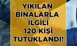Depremde yıkılan binalarla ilgili soruşturmada 120 kişi tutuklandı