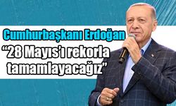 Cumhurbaşkanı Erdoğan: 28 Mayıs’ı rekorla tamamlayacağız
