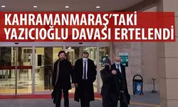 Kahramanmaraş’taki Yazıcıoğlu davası ertelendi