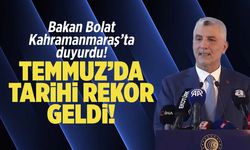 Bakan Bolat Kahramanmaraş'tan duyurdu: Temmuz'da tarihi rekor geldi!