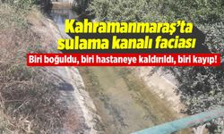 Kahramanmaraş'ta sulama kanalı faciası