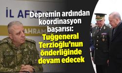 Depremin ardından koordinasyon başarısı: Tuğgeneral Terzioğlu'nun önderliğinde devam edecek