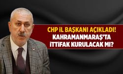 CHP il başkanı açıkladı! Kahramanmaraş'ta ittifak kurulacak mı?