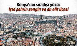 Konya'nın sıradışı yüzü: İşte şehrin en zengin ve en elit ilçesi