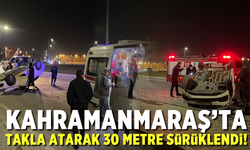 Kahramanmaraş'ta takla atan araç 30 metre sürüklendi!