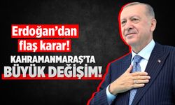 Erdoğan'dan flaş karar! Kahramanmaraş'ta büyük değişim!