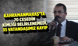 Kahramanmaraş'ta 70 cesedin kimliği belirlenemedi, 35 vatandaşımız kayıp