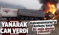 Kahramanmaraş'ta tır kazası: Şoför yanan araçta can verdi