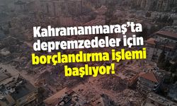 Kahramanmaraş’ta depremzedeler için borçlandırma işlemi başlıyor!