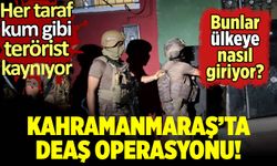 Kahramanmaraş'ta terör örgütü DEAŞ'a operasyon!