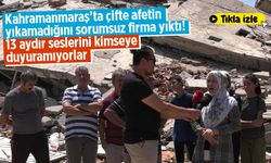 Kahramanmaraş'ta çifte afetin yıkamadığını sorumsuz firma yıktı! 13 aydır seslerini kimseye duyuramıyorlar