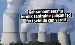 Kahramanmaraş'ta termik santralde çalışan işçi feci şekilde can verdi!