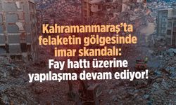 Kahramanmaraş'ta felaketin gölgesinde imar skandalı: Fay hattı üzerine yapılaşma devam ediyor!