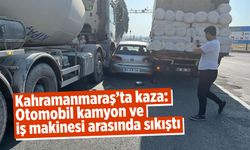 Kahramanmaraş'ta kaza: Otomobil kamyon ve iş makinesi arasında sıkıştı