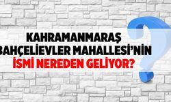 Kahramanmaraş Bahçelievler Mahallesi'nin ismi nereden geliyor?