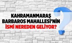 Kahramanmaraş Barbaros Mahallesi'nin ismi nereden geliyor?