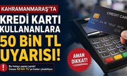 Kahramanmaraş'ta Kredi Kartı Kullananlara 50 Bin TL Uyarısı