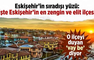 Eskişehir'in sıradışı yüzü: İşte Eskişehir'in en zengin ve elit ilçesi