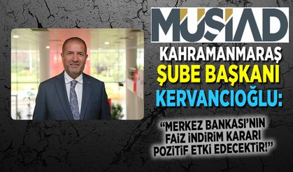 MÜSİAD Kahramanmaraş Şube Başkanı Kervancıoğlu: ''Merkez Bankası'nın faiz indirim kararı pozitif etki edecektir!''