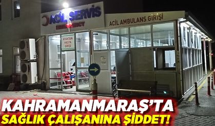 Kahramanmaraş'ta Sağlık Çalışanına Şiddet!