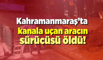 Kahramanmaraş'ta kanala uçan aracın sürücüsü hayatını kaybetti!