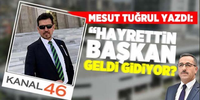 Mesut Tuğrul yazdı: Hayrettin Başkan geldi gidiyor?