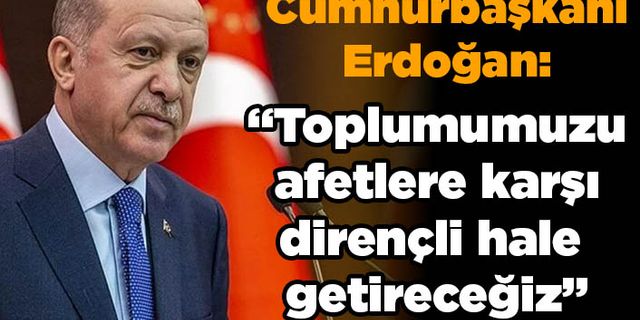 Cumhurbaşkanı Erdoğan: Toplumumuzu afetlere karşı dirençli hale getireceğiz