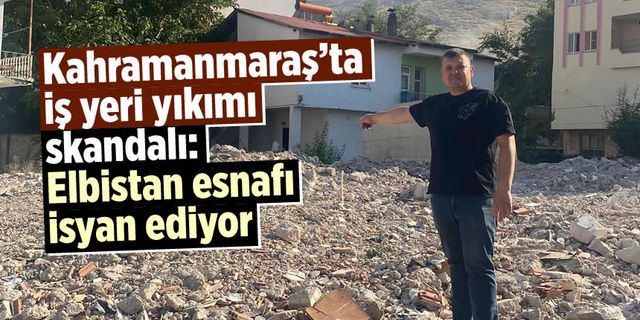 Kahramanmaraş'ta iş yeri yıkımı skandalı: Elbistan esnafı isyan ediyor