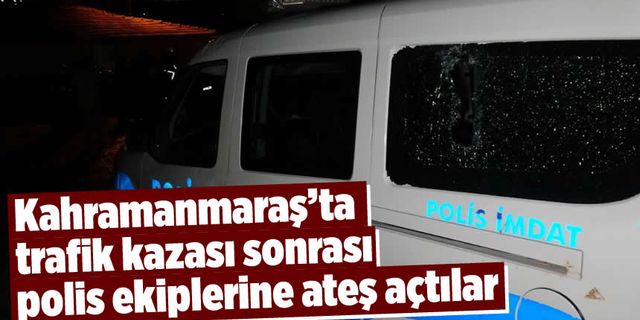 Kahramanmaraş'ta trafik kazası olayı: Polis ekiplerine silahlı saldırı