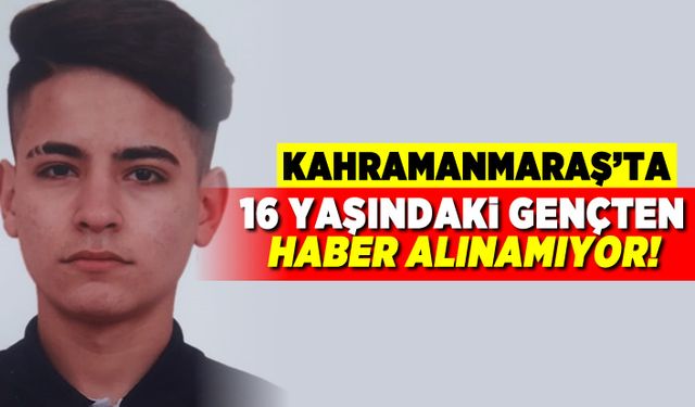 Kahramanmaraş'ta 16 yaşındaki gençten haber alınamıyor!