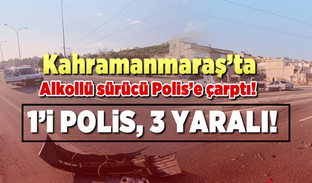 Kahramanmaraş'ta alkollü sürücü polise çarptı! 3 yaralı