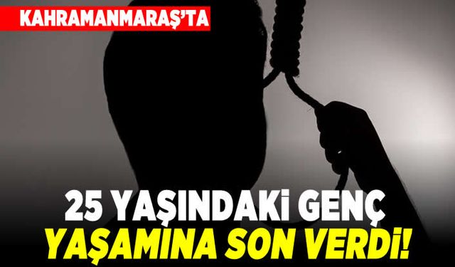 Kahramanmaraş'ta 25 yaşındaki genç yaşamına son verdi!